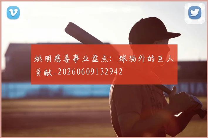 姚明慈善事业盘点:球场外的巨人贡献_20260609132942