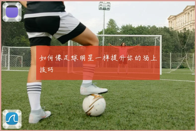 如何像足球明星一样提升你的场上技巧