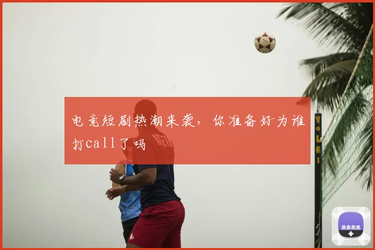电竞短剧热潮来袭,你准备好为谁打call了吗