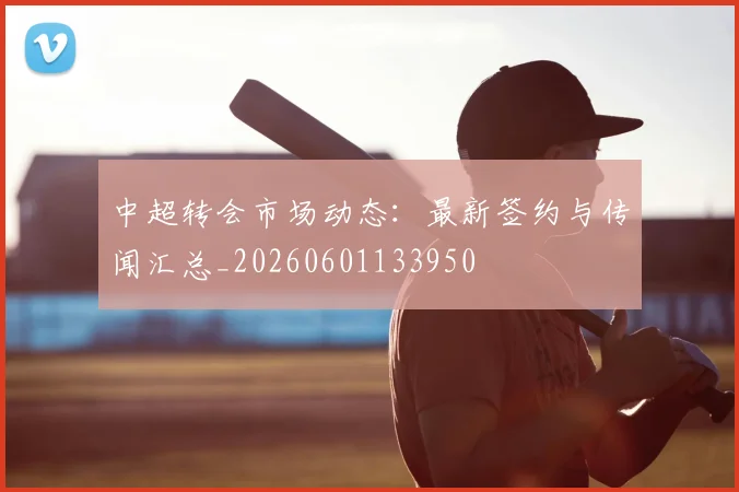 中超转会市场动态:最新签约与传闻汇总_20260601133950