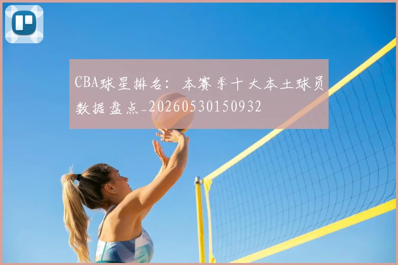 CBA球星排名:本赛季十大本土球员数据盘点_20260530150932
