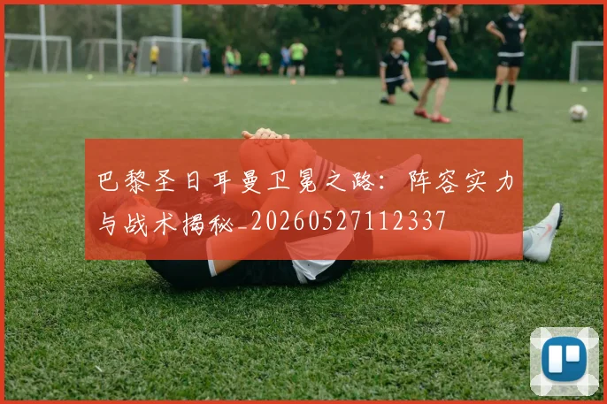 巴黎圣日耳曼卫冕之路：阵容实力与战术揭秘_20260527112337