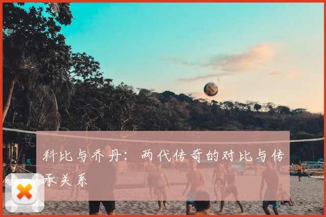 科比与乔丹：两代传奇的对比与传承关系