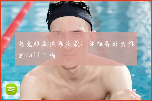 电竞短剧热潮来袭，你准备好为谁打call了吗