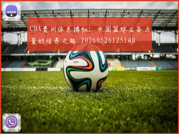 CBA青训体系揭秘:中国篮球后备力量的培养之路_20260526125140