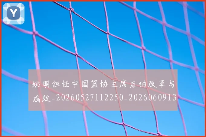 姚明担任中国篮协主席后的改革与成效_20260527112250_20260609132945