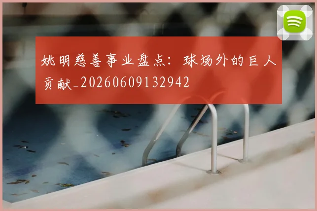 姚明慈善事业盘点:球场外的巨人贡献_20260609132942