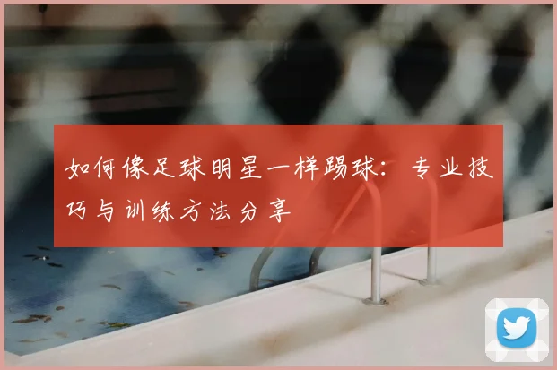 如何像足球明星一样踢球:专业技巧与训练方法分享