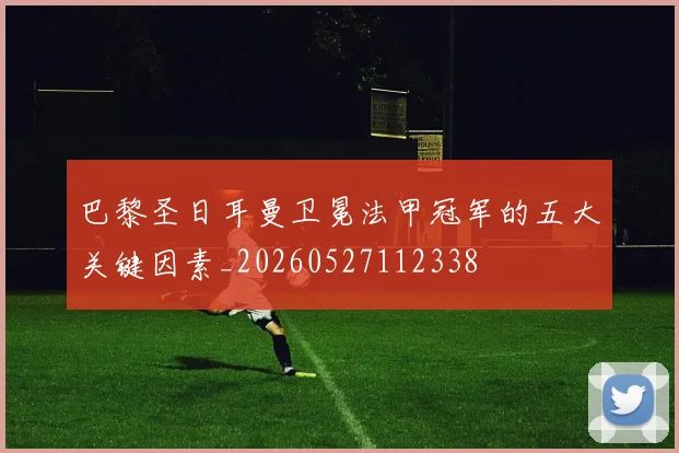 巴黎圣日耳曼卫冕法甲冠军的五大关键因素_20260527112338