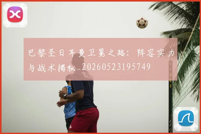 巴黎圣日耳曼卫冕之路:阵容实力与战术揭秘_20260523195749