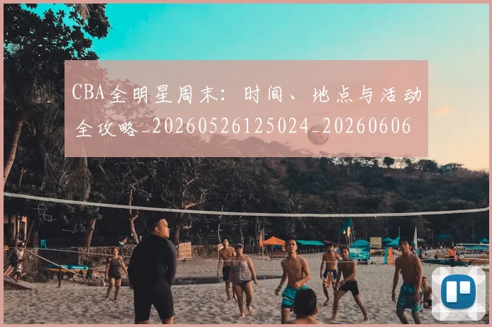 CBA全明星周末:时间、地点与活动全攻略_20260526125024_20260606165147