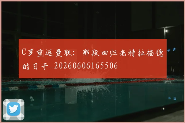 C罗重返曼联：那段回归老特拉福德的日子_20260606165506