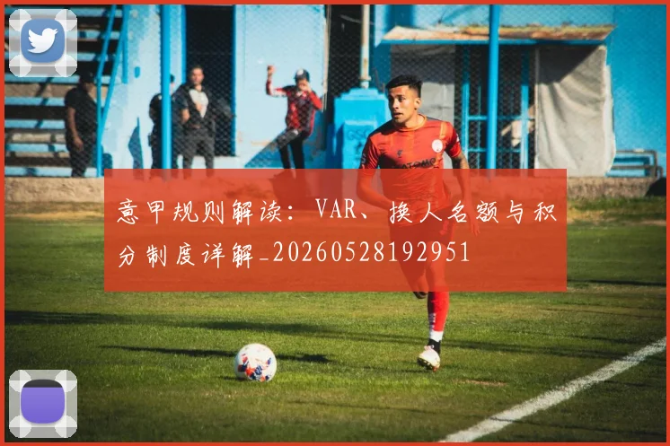意甲规则解读:VAR、换人名额与积分制度详解_20260528192951