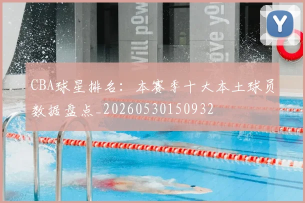 CBA球星排名:本赛季十大本土球员数据盘点_20260530150932
