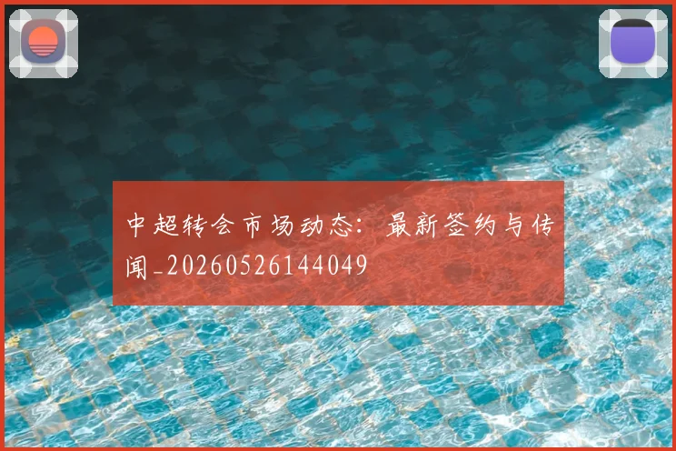 中超转会市场动态:最新签约与传闻_20260526144049