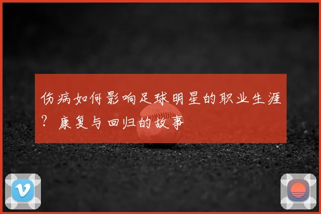 伤病如何影响足球明星的职业生涯?康复与回归的故事