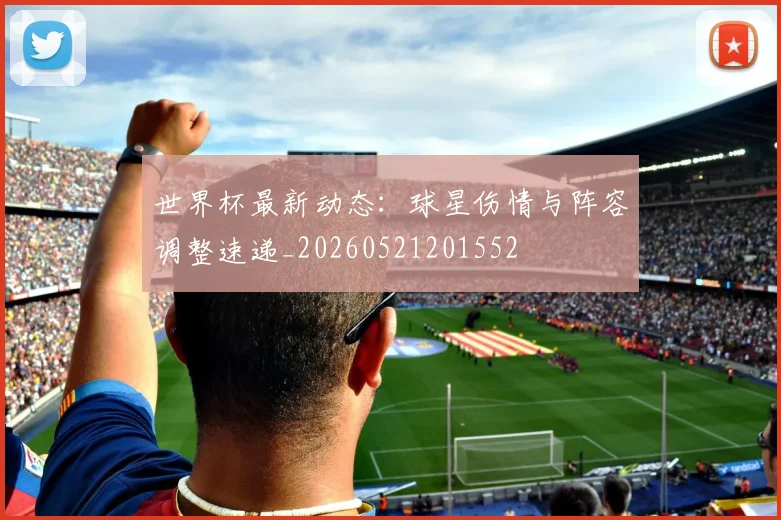 世界杯最新动态:球星伤情与阵容调整速递_20260521201552