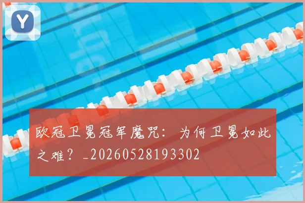 欧冠卫冕冠军魔咒:为何卫冕如此之难?_20260528193302