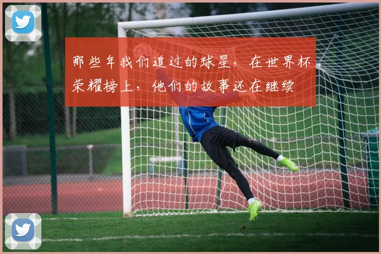 那些年我们追过的球星,在世界杯荣耀榜上,他们的故事还在继续