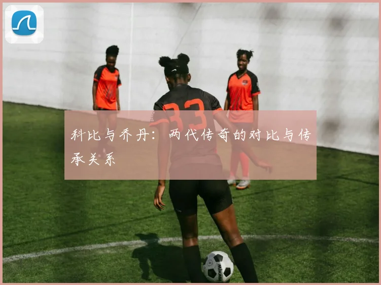 科比与乔丹：两代传奇的对比与传承关系