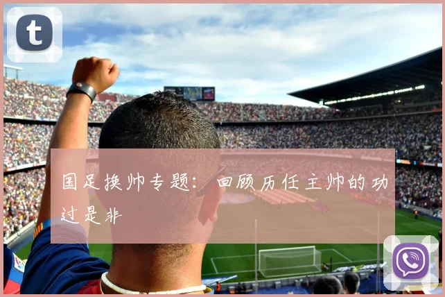 国足换帅专题:回顾历任主帅的功过是非
