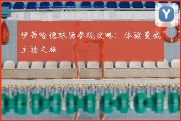 伊蒂哈德球场参观攻略：体验曼城主场之旅