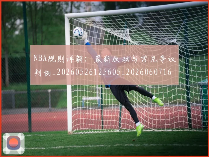 NBA规则详解:最新改动与常见争议判例_20260526125605_20260607160241