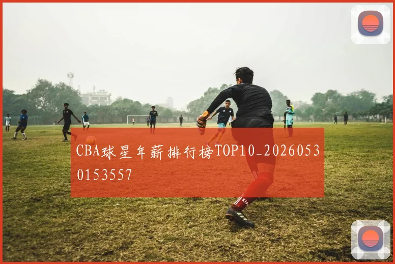 CBA球星年薪排行榜TOP10_20260530153557