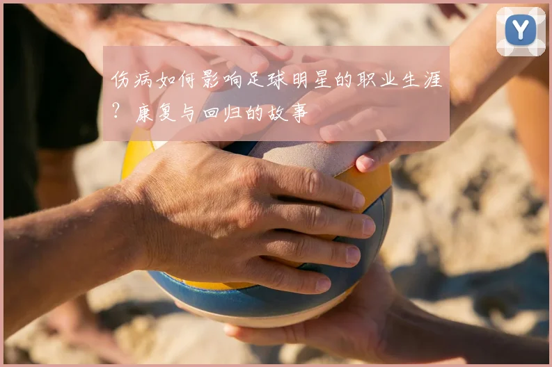 伤病如何影响足球明星的职业生涯？康复与回归的故事
